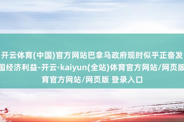 开云体育(中国)官方网站巴拿马政府现时似乎正奋发于珍视本国经济利益-开云·kaiyun(全站)体育官方网站/网页版 登录入口