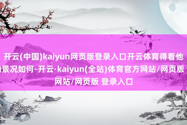 开云(中国)kaiyun网页版登录入口开云体育得看他到时候的景况如何-开云·kaiyun(全站)体育官方网站/网页版 登录入口