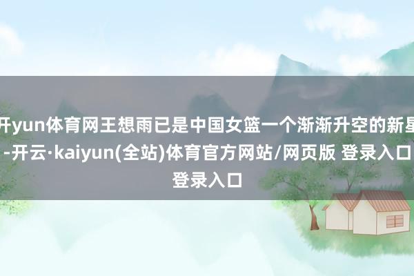 开yun体育网王想雨已是中国女篮一个渐渐升空的新星-开云·kaiyun(全站)体育官方网站/网页版 登录入口