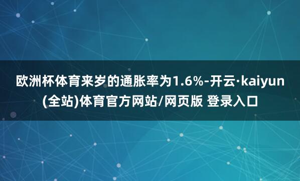 欧洲杯体育来岁的通胀率为1.6%-开云·kaiyun(全站)体育官方网站/网页版 登录入口