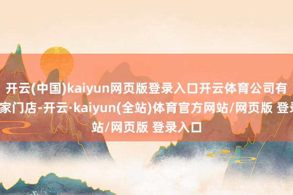 开云(中国)kaiyun网页版登录入口开云体育公司有4129家门店-开云·kaiyun(全站)体育官方网站/网页版 登录入口