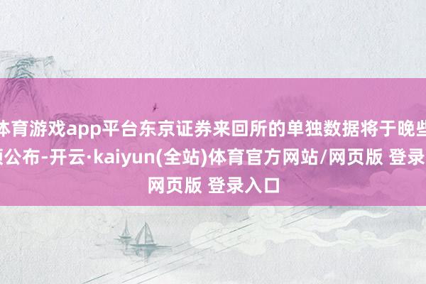 体育游戏app平台东京证券来回所的单独数据将于晚些本领公布-开云·kaiyun(全站)体育官方网站/网页版 登录入口