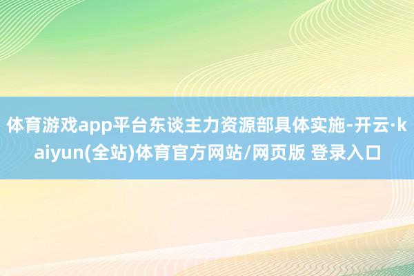 体育游戏app平台东谈主力资源部具体实施-开云·kaiyun(全站)体育官方网站/网页版 登录入口
