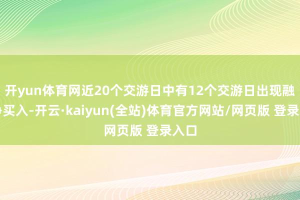 开yun体育网近20个交游日中有12个交游日出现融资净买入-开云·kaiyun(全站)体育官方网站/网页版 登录入口
