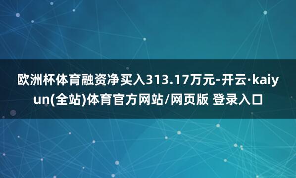 欧洲杯体育融资净买入313.17万元-开云·kaiyun(全站)体育官方网站/网页版 登录入口