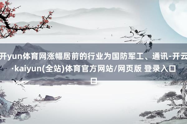 开yun体育网涨幅居前的行业为国防军工、通讯-开云·kaiyun(全站)体育官方网站/网页版 登录入口