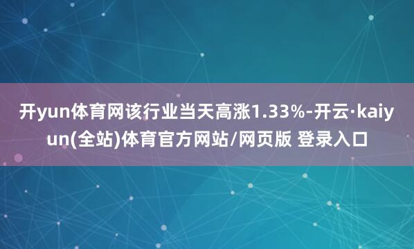 开yun体育网该行业当天高涨1.33%-开云·kaiyun(全站)体育官方网站/网页版 登录入口