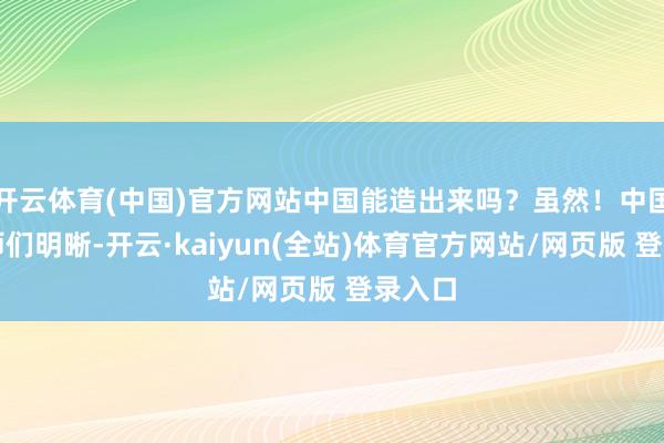 开云体育(中国)官方网站中国能造出来吗？虽然！中国工程师们明晰-开云·kaiyun(全站)体育官方网站/网页版 登录入口