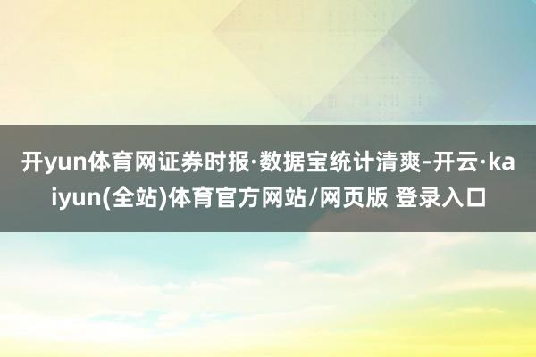 开yun体育网 证券时报·数据宝统计清爽-开云·kaiyun(全站)体育官方网站/网页版 登录入口