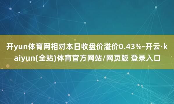开yun体育网相对本日收盘价溢价0.43%-开云·kaiyun(全站)体育官方网站/网页版 登录入口