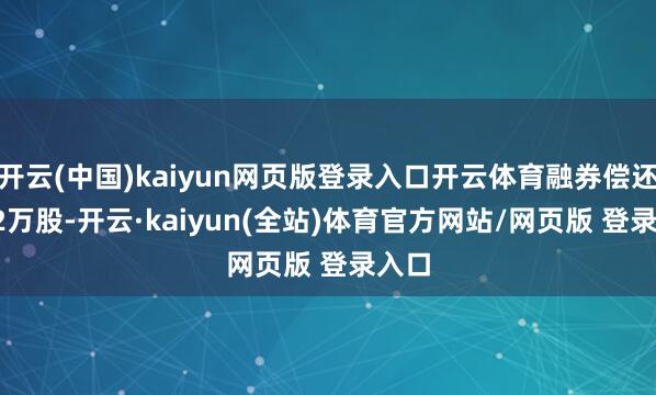 开云(中国)kaiyun网页版登录入口开云体育融券偿还6.82万股-开云·kaiyun(全站)体育官方网站/网页版 登录入口