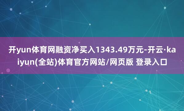 开yun体育网融资净买入1343.49万元-开云·kaiyun(全站)体育官方网站/网页版 登录入口