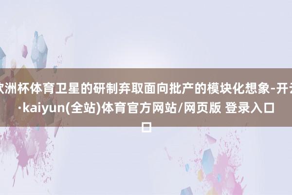 欧洲杯体育卫星的研制弃取面向批产的模块化想象-开云·kaiyun(全站)体育官方网站/网页版 登录入口