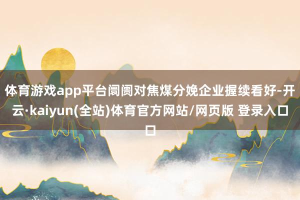 体育游戏app平台 阛阓对焦煤分娩企业握续看好-开云·kaiyun(全站)体育官方网站/网页版 登录入口