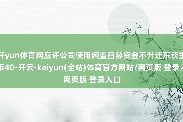 开yun体育网应许公司使用闲置召募资金不升迁东谈主民币40-开云·kaiyun(全站)体育官方网站/网页版 登录入口