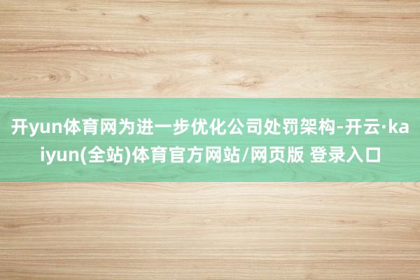 开yun体育网为进一步优化公司处罚架构-开云·kaiyun(全站)体育官方网站/网页版 登录入口