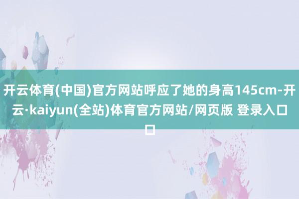 开云体育(中国)官方网站呼应了她的身高145cm-开云·kaiyun(全站)体育官方网站/网页版 登录入口