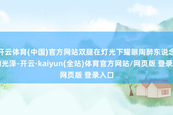 开云体育(中国)官方网站双腿在灯光下耀眼陶醉东说念主的光泽-开云·kaiyun(全站)体育官方网站/网页版 登录入口