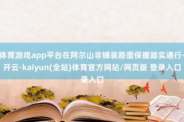 体育游戏app平台在阿尔山非铺装路面保握踏实通行-开云·kaiyun(全站)体育官方网站/网页版 登录入口
