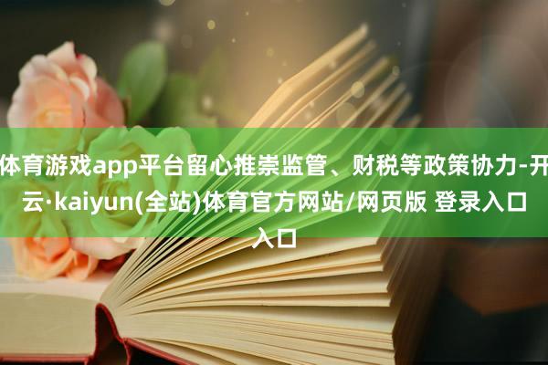 体育游戏app平台留心推崇监管、财税等政策协力-开云·kaiyun(全站)体育官方网站/网页版 登录入口