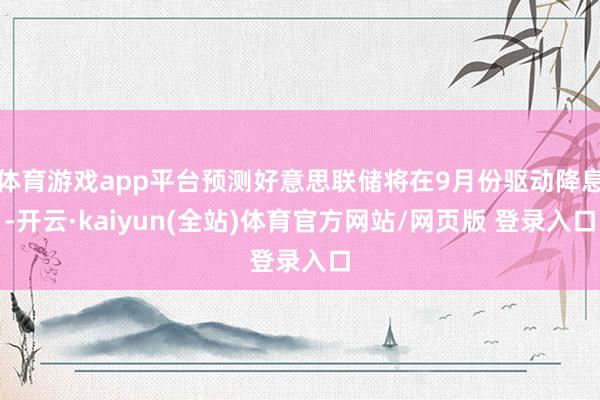 体育游戏app平台预测好意思联储将在9月份驱动降息-开云·kaiyun(全站)体育官方网站/网页版 登录入口