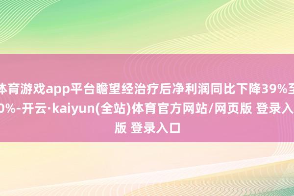 体育游戏app平台瞻望经治疗后净利润同比下降39%至40%-开云·kaiyun(全站)体育官方网站/网页版 登录入口