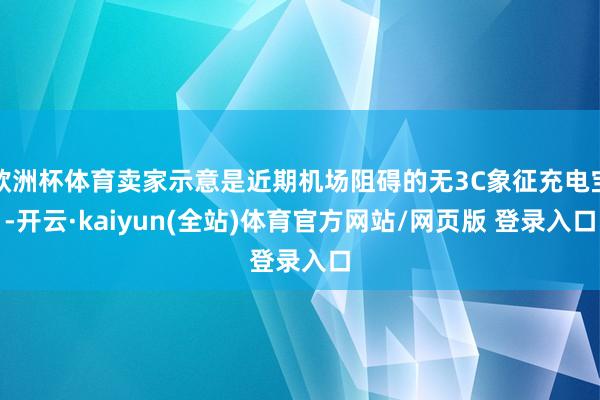 欧洲杯体育卖家示意是近期机场阻碍的无3C象征充电宝-开云·kaiyun(全站)体育官方网站/网页版 登录入口