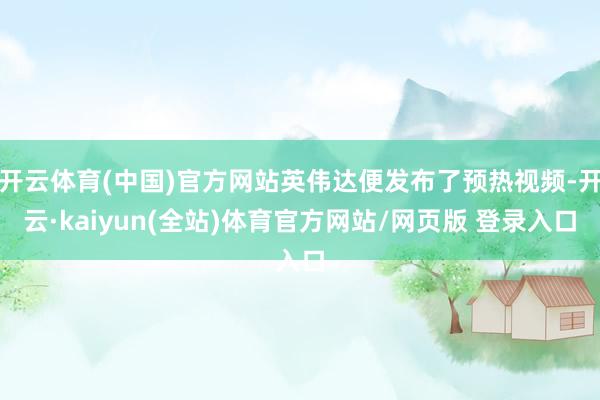 开云体育(中国)官方网站英伟达便发布了预热视频-开云·kaiyun(全站)体育官方网站/网页版 登录入口