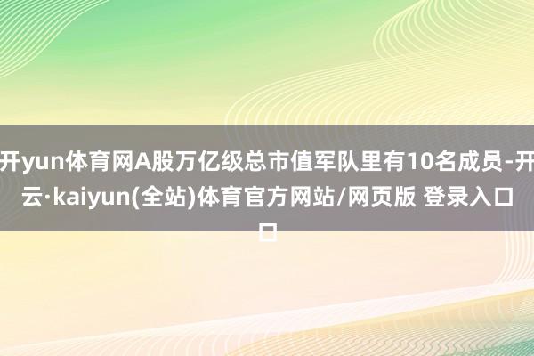 开yun体育网A股万亿级总市值军队里有10名成员-开云·kaiyun(全站)体育官方网站/网页版 登录入口