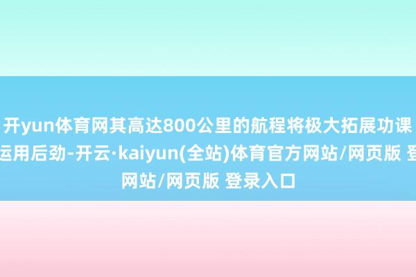 开yun体育网其高达800公里的航程将极大拓展功课范围和运用后劲-开云·kaiyun(全站)体育官方网站/网页版 登录入口