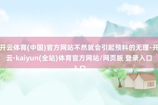 开云体育(中国)官方网站不然就会引起预料的无理-开云·kaiyun(全站)体育官方网站/网页版 登录入口