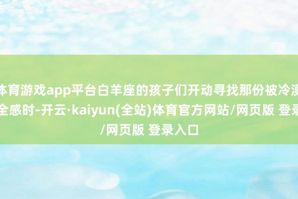体育游戏app平台白羊座的孩子们开动寻找那份被冷漠的安全感时-开云·kaiyun(全站)体育官方网站/网页版 登录入口