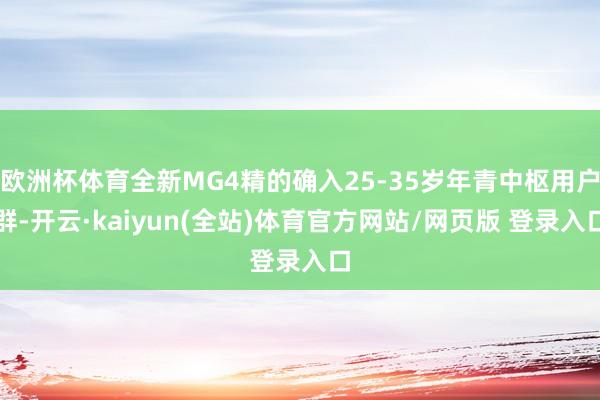 欧洲杯体育全新MG4精的确入25-35岁年青中枢用户群-开云·kaiyun(全站)体育官方网站/网页版 登录入口