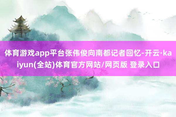体育游戏app平台张伟俊向南都记者回忆-开云·kaiyun(全站)体育官方网站/网页版 登录入口