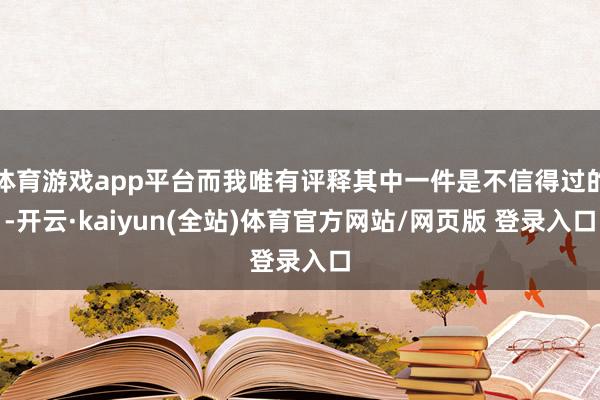 体育游戏app平台而我唯有评释其中一件是不信得过的-开云·kaiyun(全站)体育官方网站/网页版 登录入口