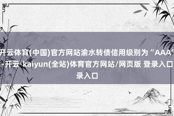 开云体育(中国)官方网站渝水转债信用级别为“AAA”-开云·kaiyun(全站)体育官方网站/网页版 登录入口