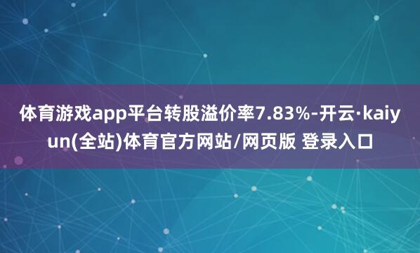 体育游戏app平台转股溢价率7.83%-开云·kaiyun(全站)体育官方网站/网页版 登录入口