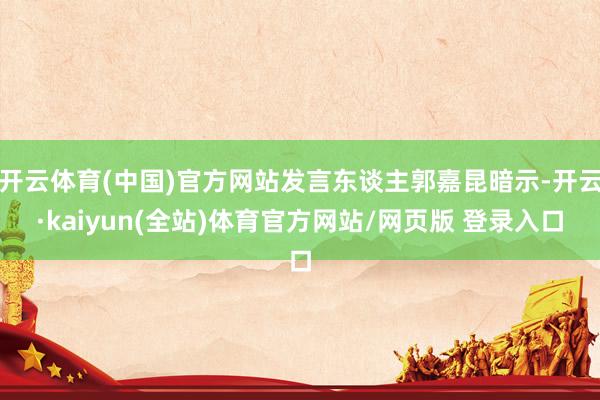 开云体育(中国)官方网站发言东谈主郭嘉昆暗示-开云·kaiyun(全站)体育官方网站/网页版 登录入口