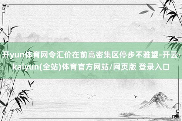 开yun体育网令汇价在前高密集区停步不雅望-开云·kaiyun(全站)体育官方网站/网页版 登录入口