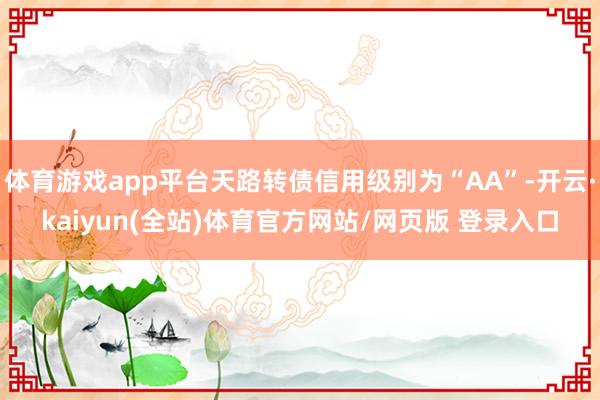 体育游戏app平台天路转债信用级别为“AA”-开云·kaiyun(全站)体育官方网站/网页版 登录入口