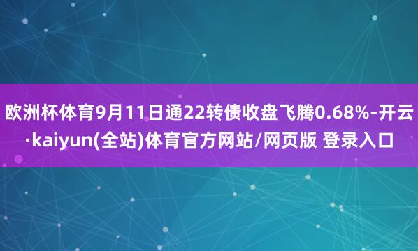 欧洲杯体育9月11日通22转债收盘飞腾0.68%-开云·kaiyun(全站)体育官方网站/网页版 登录入口