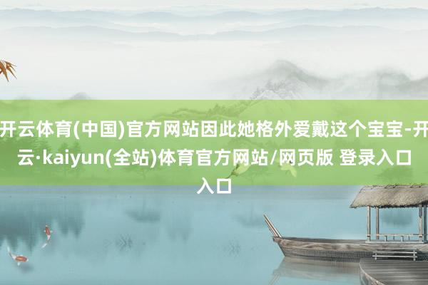 开云体育(中国)官方网站因此她格外爱戴这个宝宝-开云·kaiyun(全站)体育官方网站/网页版 登录入口