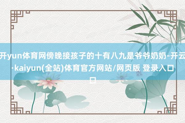 开yun体育网傍晚接孩子的十有八九是爷爷奶奶-开云·kaiyun(全站)体育官方网站/网页版 登录入口