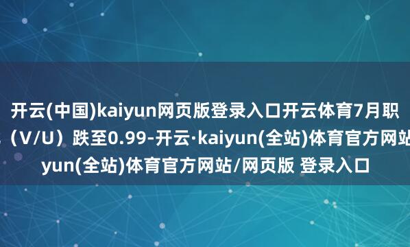 开云(中国)kaiyun网页版登录入口开云体育7月职位空白与闲适之比（V/U）跌至0.99-开云·kaiyun(全站)体育官方网站/网页版 登录入口