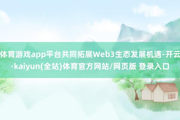 体育游戏app平台共同拓展Web3生态发展机遇-开云·kaiyun(全站)体育官方网站/网页版 登录入口