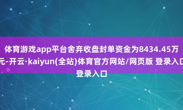 体育游戏app平台舍弃收盘封单资金为8434.45万元-开云·kaiyun(全站)体育官方网站/网页版 登录入口