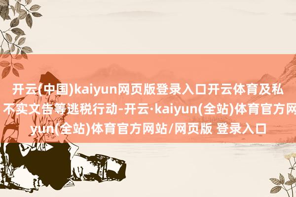 开云(中国)kaiyun网页版登录入口开云体育及私东说念主账户收款、不实文告等逃税行动-开云·kaiyun(全站)体育官方网站/网页版 登录入口