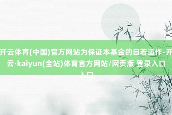 开云体育(中国)官方网站为保证本基金的自若运作-开云·kaiyun(全站)体育官方网站/网页版 登录入口