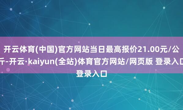 开云体育(中国)官方网站当日最高报价21.00元/公斤-开云·kaiyun(全站)体育官方网站/网页版 登录入口