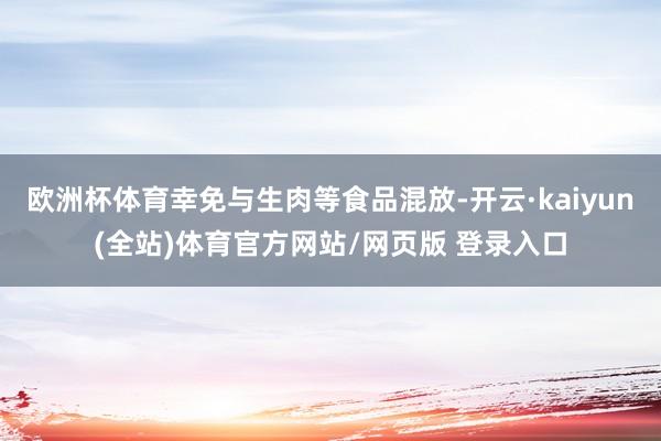 欧洲杯体育幸免与生肉等食品混放-开云·kaiyun(全站)体育官方网站/网页版 登录入口